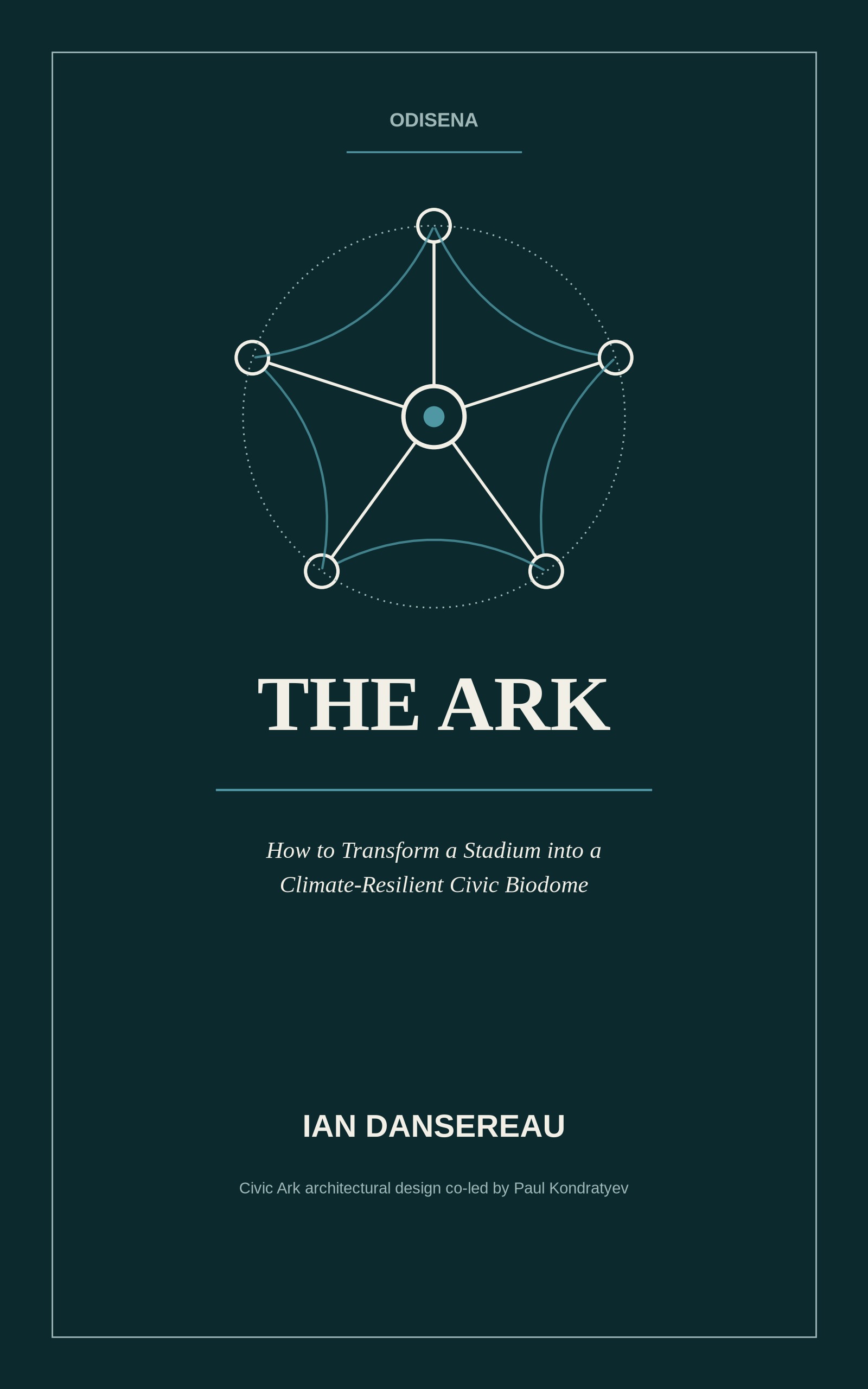 Front cover of The Ark by Ian Dansereau — a deep-teal field framed by a thin ivory border, with an ivory five-node system-loop emblem (five outer nodes joined to a teal-lit central node by radiating lines and dotted arcs) above the ivory serif title. The subtitle ‘How to Transform a Stadium into a Climate-Resilient Civic Biodome,’ the author name, the Odisena imprint, and the credit line ‘Civic Ark architectural design co-led by Paul Kondratyev’ appear below.